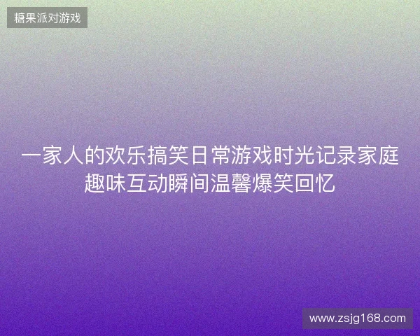 一家人的欢乐搞笑日常游戏时光记录家庭趣味互动瞬间温馨爆笑回忆
