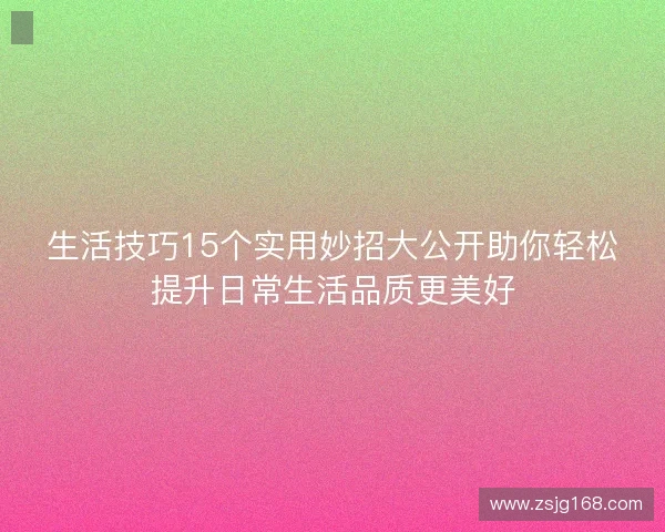 生活技巧15个实用妙招大公开助你轻松提升日常生活品质更美好