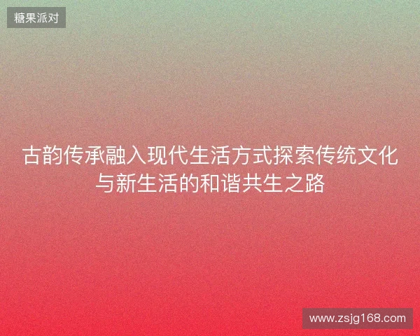 古韵传承融入现代生活方式探索传统文化与新生活的和谐共生之路