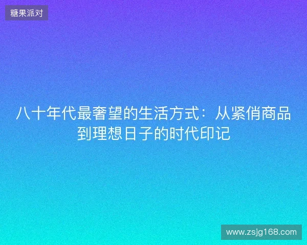 八十年代最奢望的生活方式:从紧俏商品到理想日子的时代印记 八十年代最奢望的生活方式:从紧俏商品到理想日子的时代印记
